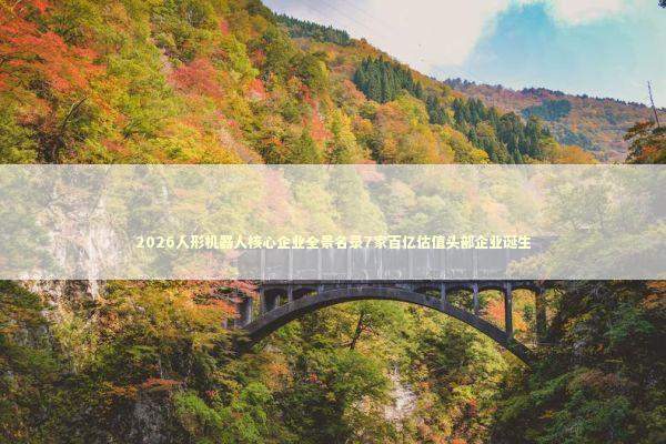 2026人形机器人核心企业全景名录7家百亿估值头部企业诞生 新闻