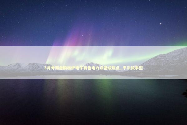 3月券商金股出炉电子有色电力设备成焦点_平淡叙事型 新闻