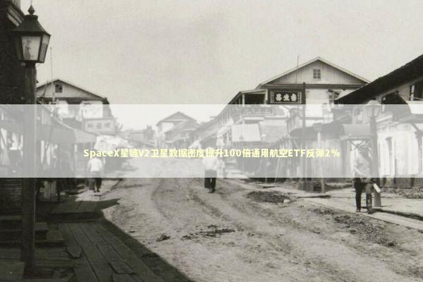 SpaceX星链V2卫星数据密度提升100倍通用航空ETF反弹2% SpaceX星链V2卫星数据密度提升100倍通用航空ETF反弹2% 新闻