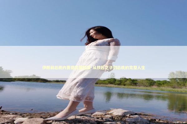 伊朗前总统内贾德完整档案-从铁匠之子到总统的完整人生 新闻