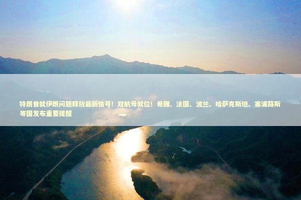 特朗普就伊朗问题释放最新信号!双航母就位!希腊、法国、波兰、哈萨克斯坦、塞浦路斯等国发布重要提醒 特朗普就伊朗问题释放最新信号!双航母就位!希腊、法国、波兰、哈萨克斯坦、塞浦路斯等国发布重要提醒 新闻