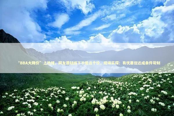 “BBA大降价”上热搜,网友质疑线下不是这个价,现场实探:有优惠但达成条件苛刻 “BBA大降价”上热搜,网友质疑线下不是这个价,现场实探:有优惠但达成条件苛刻 新闻