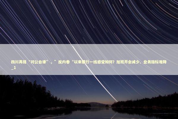 四川再提“对公自律”,”反内卷“以来银行一线感受如何?加班开会减少、业务指标难降_1 四川再提“对公自律”,”反内卷“以来银行一线感受如何?加班开会减少、业务指标难降_1 新闻