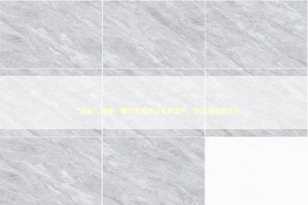 “减负”提速！银行密集转让不良资产，个贷成处置主力 新闻