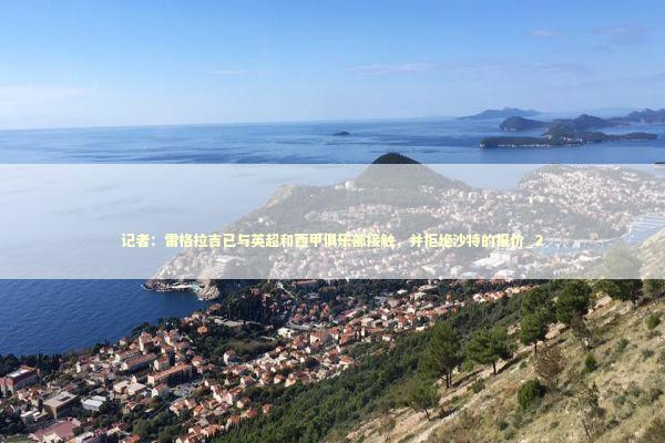 记者：雷格拉吉已与英超和西甲俱乐部接触，并拒绝沙特的报价_2 新闻