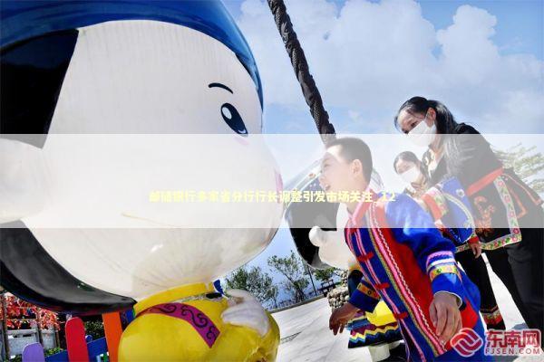 邮储银行多家省分行行长调整引发市场关注_12 新闻