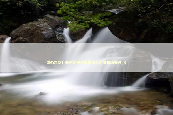 弹药告急？美对伊空袭能撑多久引发市场关注_6 新闻