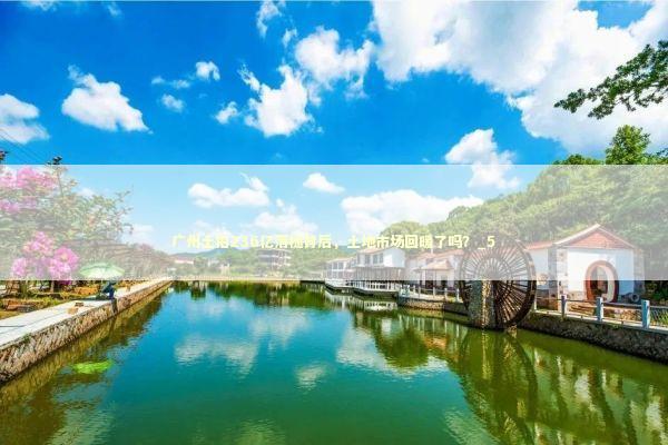 广州土拍236亿落槌背后，土地市场回暖了吗？_5 新闻