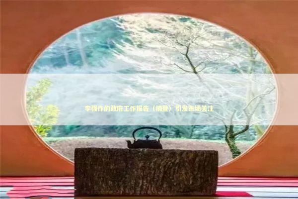 李强作的政府工作报告（摘登）引发市场关注 新闻