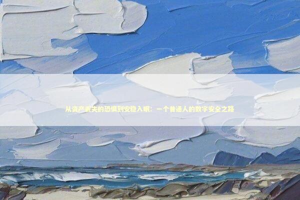 从资产丢失的恐惧到安稳入眠：一个普通人的数字安全之路 股票财经