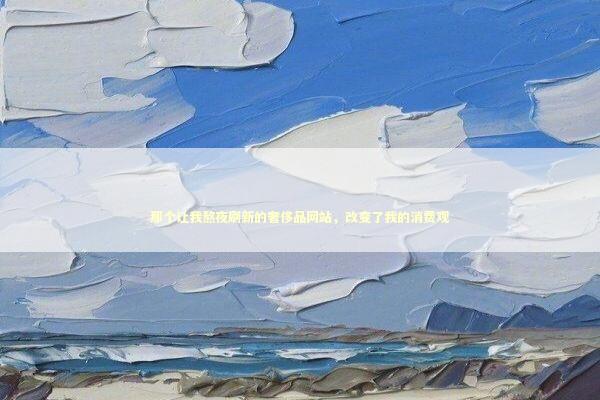 那个让我熬夜刷新的奢侈品网站，改变了我的消费观 时尚用品