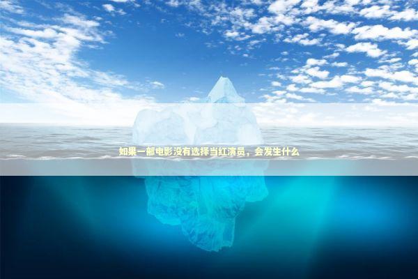 如果一部电影没有选择当红演员，会发生什么 娱乐新闻